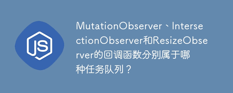 mutationobserver、intersectionobserver和resizeobserver的回调函数分别属于哪种任务队列?