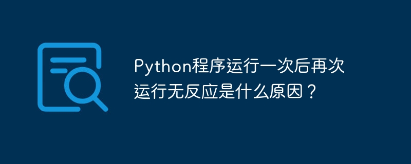 python程序运行一次后再次运行无反应是什么原因？