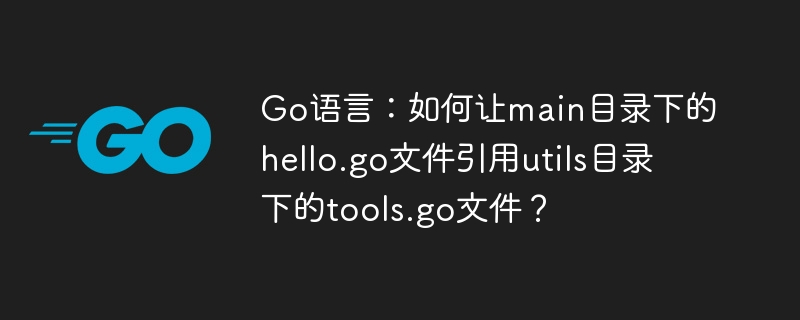 go语言：如何让main目录下的hello.go文件引用utils目录下的tools.go文件？