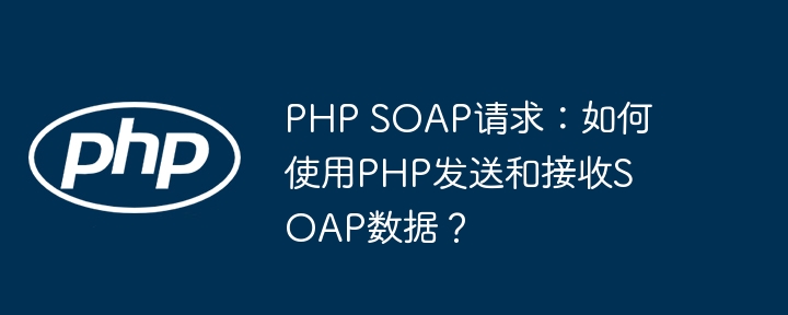 php soap请求:如何使用php发送和接收soap数据?