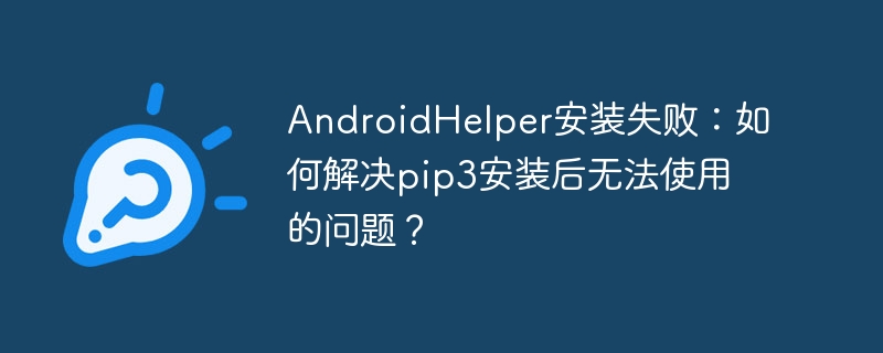 AndroidHelper安装失败:如何解决pip3安装后无法使用的问题?