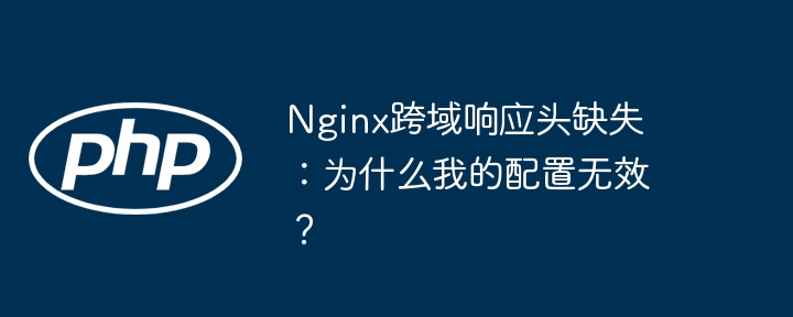 nginx跨域响应头缺失：为什么我的配置无效？