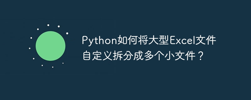 python如何将大型excel文件自定义拆分成多个小文件?