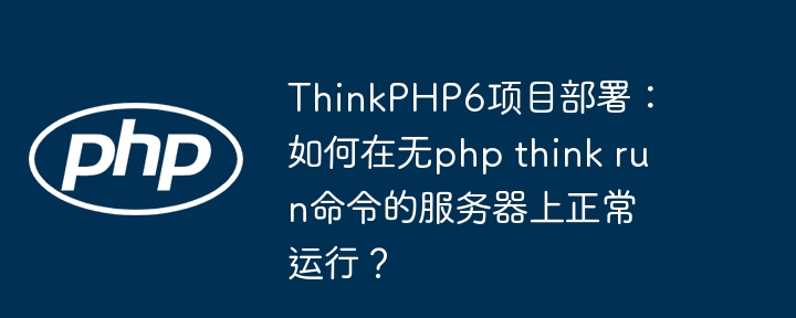 ThinkPHP6项目部署:如何在无php think run命令的服务器上正常运行?