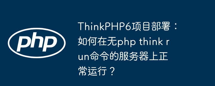 thinkphp6项目部署:如何在无php think run命令的服务器上正常运行?
