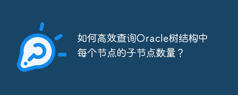 如何高效查询oracle树结构中每个节点的子节点数量？