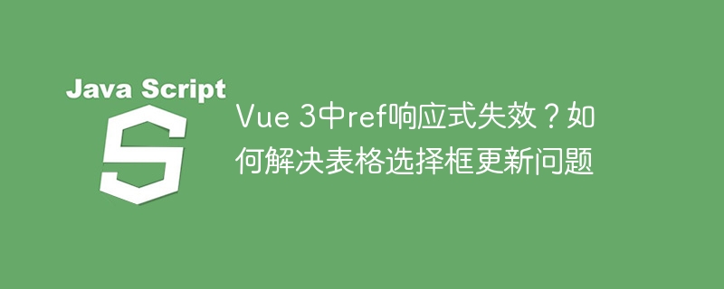 vue 3中ref响应式失效?如何解决表格选择框更新问题
