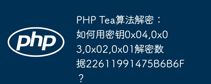 php tea算法解密:如何用密钥0x04,0x03,0x02,0x01解密数据22611991475b6b6f?