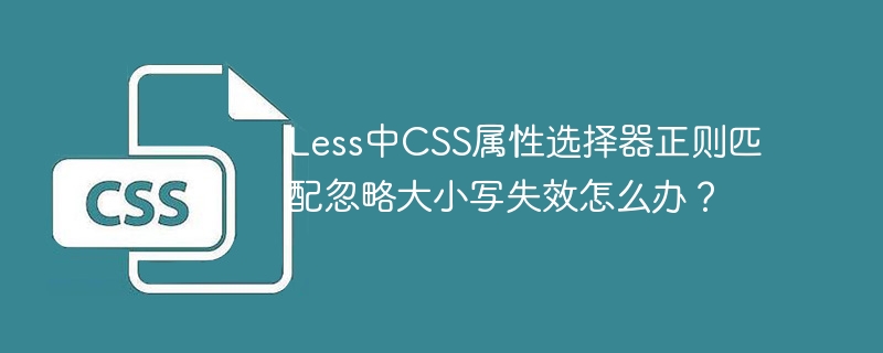 Less中CSS属性选择器正则匹配忽略大小写失效怎么办？