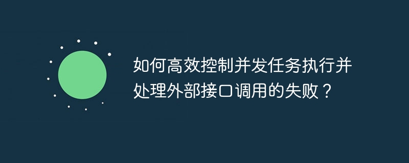 如何高效控制并发任务执行并处理外部接口调用的失败？