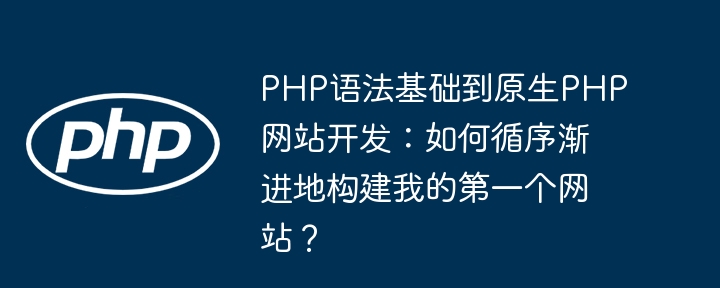 PHP语法基础到原生PHP网站开发:如何循序渐进地构建我的第一个网站?