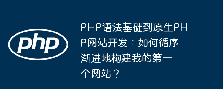 php语法基础到原生php网站开发:如何循序渐进地构建我的第一个网站?
