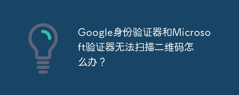 google身份验证器和microsoft验证器无法扫描二维码怎么办？