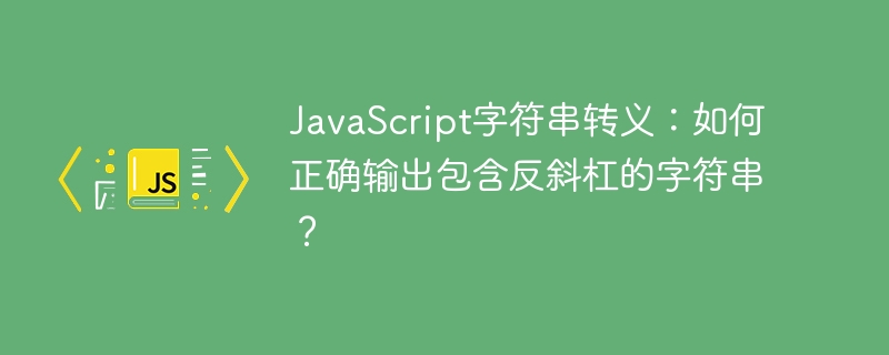 javascript字符串转义:如何正确输出包含反斜杠的字符串?