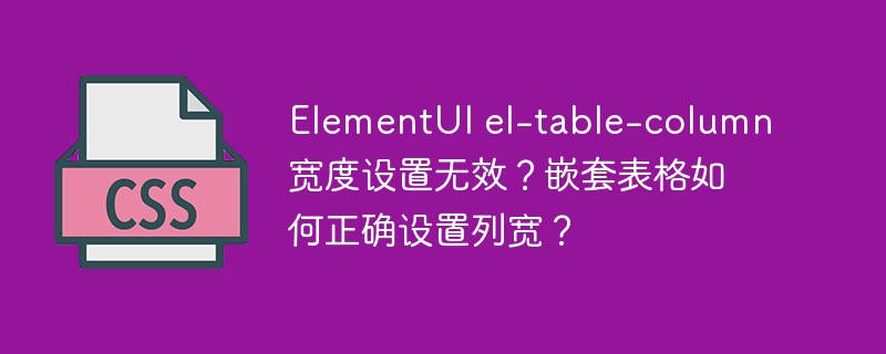 elementui el-table-column宽度设置无效？嵌套表格如何正确设置列宽？