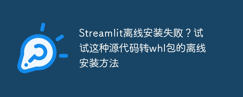 streamlit离线安装失败？试试这种源代码转whl包的离线安装方法