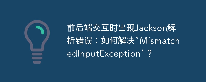 前后端交互时出现Jackson解析错误:如何解决`MismatchedInputException`?