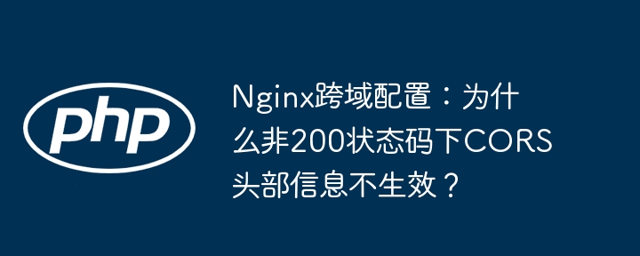 nginx跨域配置:为什么非200状态码下cors头部信息不生效?