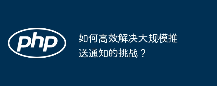 如何高效解决大规模推送通知的挑战?