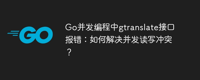 go并发编程中gtranslate接口报错：如何解决并发读写冲突？
