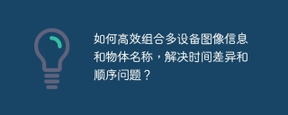 如何高效组合多设备图像信息和物体名称,解决时间差异和顺序问题?