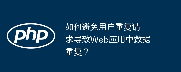 如何避免用户重复请求导致web应用中数据重复?