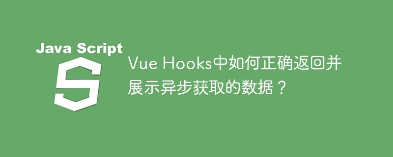vue hooks中如何正确返回并展示异步获取的数据?
