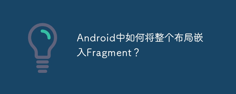 android中如何将整个布局嵌入fragment?