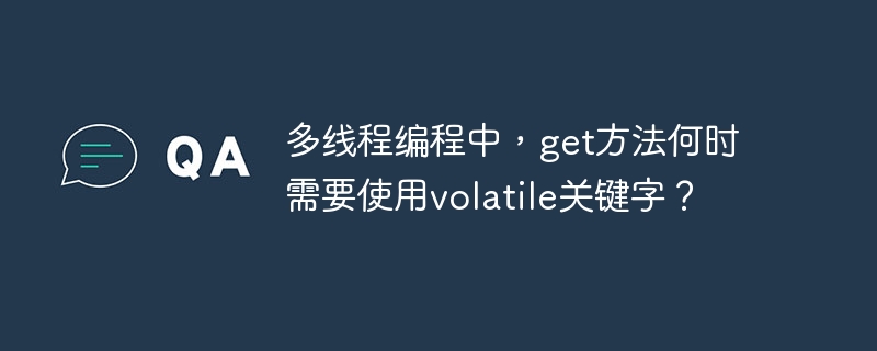 多线程编程中，get方法何时需要使用volatile关键字？