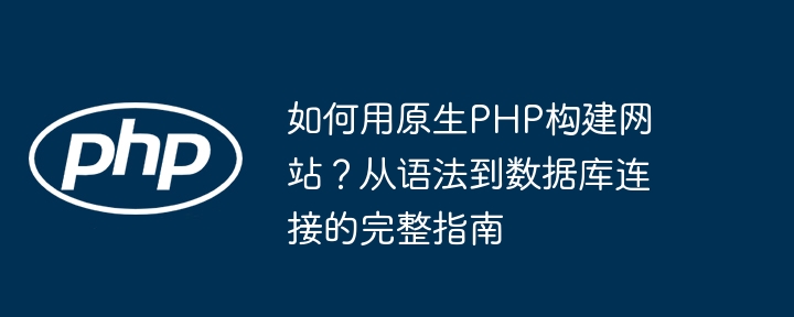 如何用原生PHP构建网站?从语法到数据库连接的完整指南