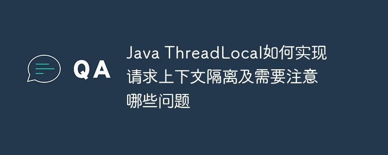 java threadlocal如何实现请求上下文隔离及需要注意哪些问题
