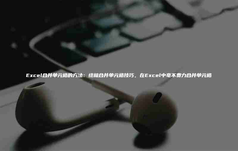 Excel合并单元格的方法：终极合并单元格技巧，在Excel中毫不费力合并单元格