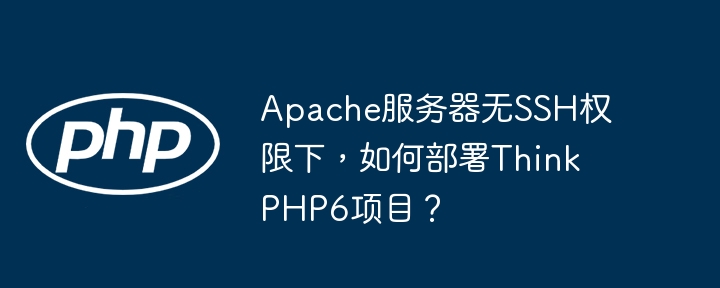 Apache服务器无SSH权限下,如何部署ThinkPHP6项目?