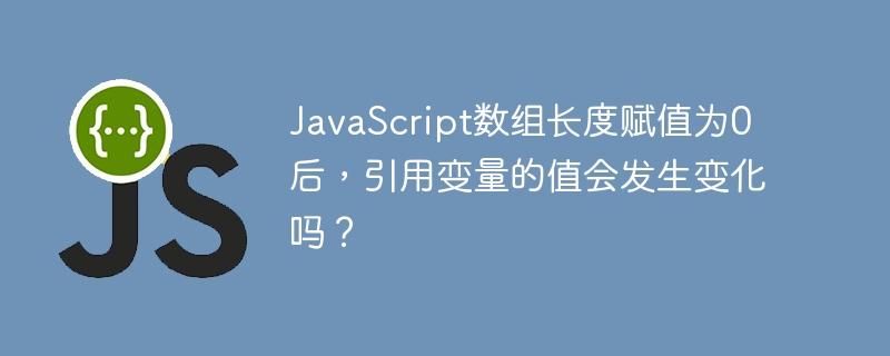 javascript数组长度赋值为0后，引用变量的值会发生变化吗？