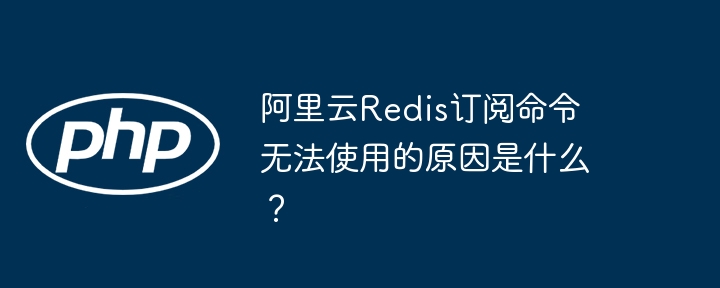 阿里云Redis订阅命令无法使用的原因是什么？
