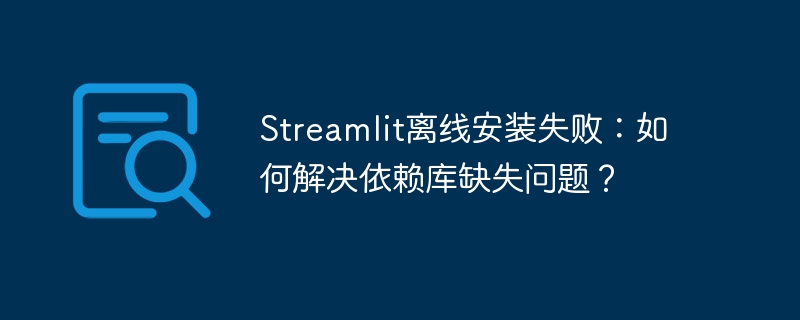 Streamlit离线安装失败：如何解决依赖库缺失问题？