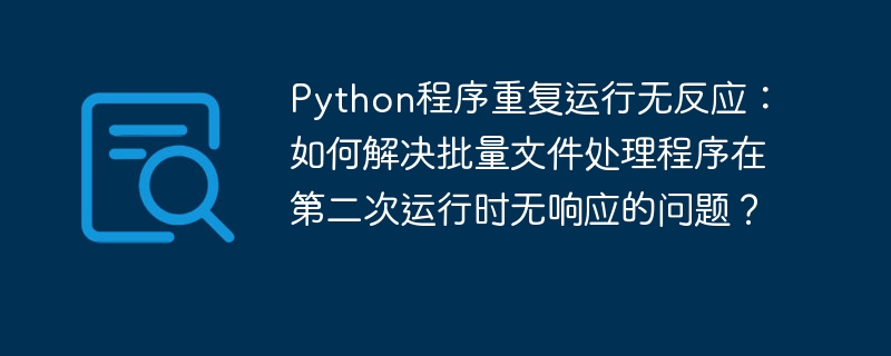 Python程序重复运行无反应：如何解决批量文件处理程序在第二次运行时无响应的问题？