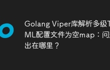 Golang Viper库解析多级TOML配置文件为空map：问题出在哪里？