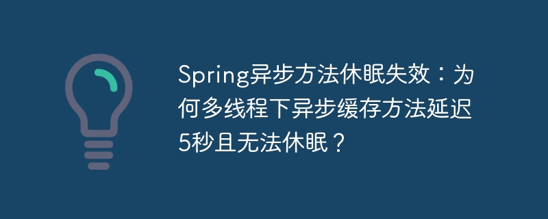 spring异步方法休眠失效：为何多线程下异步缓存方法延迟5秒且无法休眠？
