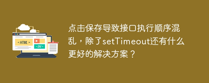 点击保存导致接口执行顺序混乱，除了setTimeout还有什么更好的解决方案？
