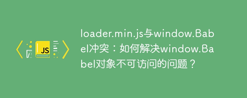 loader.min.js与window.babel冲突：如何解决window.babel对象不可访问的问题？