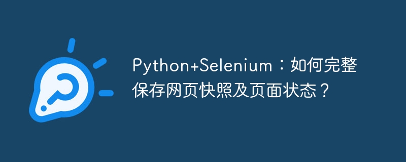 python+selenium：如何完整保存网页快照及页面状态？