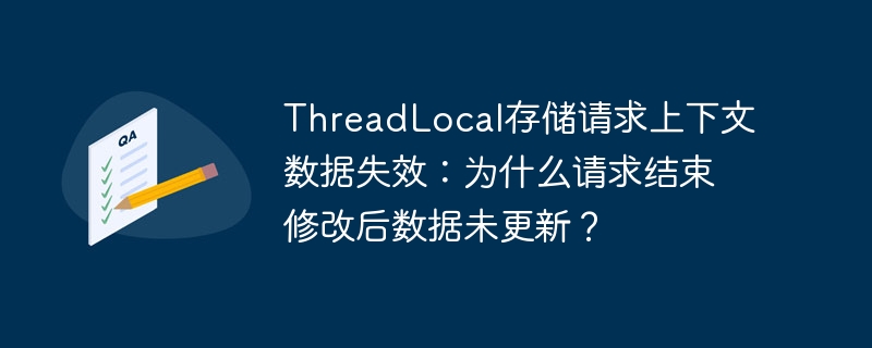 threadlocal存储请求上下文数据失效：为什么请求结束修改后数据未更新？