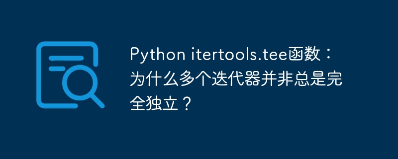 python itertools.tee函数：为什么多个迭代器并非总是完全独立？