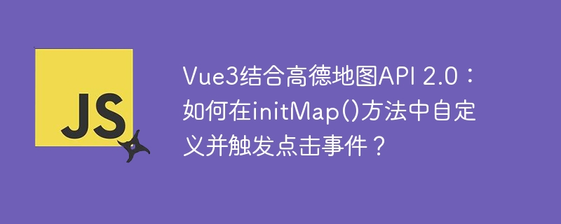 vue3结合高德地图api 2.0：如何在initmap()方法中自定义并触发点击事件？