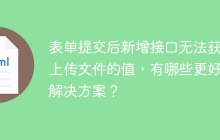 表单提交后新增接口无法获取上传文件的值，有哪些更好的解决方案？