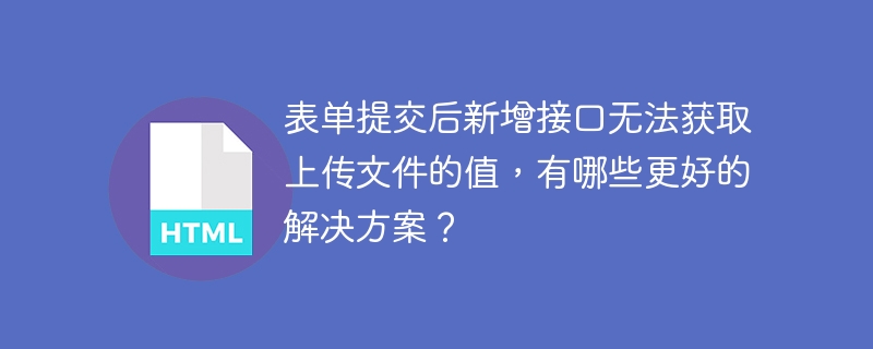 表单提交后新增接口无法获取上传文件的值，有哪些更好的解决方案？
