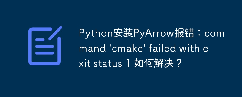 Python安装PyArrow报错:command 'cmake' failed with exit status 1 如何解决?