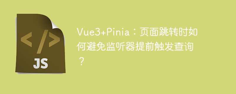 vue3+pinia：页面跳转时如何避免监听器提前触发查询？