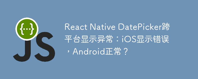 React Native DatePicker跨平台显示异常：iOS显示错误，Android正常？